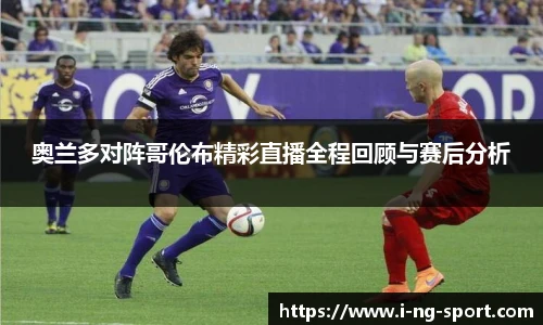 奥兰多对阵哥伦布精彩直播全程回顾与赛后分析