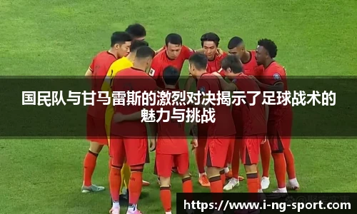 国民队与甘马雷斯的激烈对决揭示了足球战术的魅力与挑战
