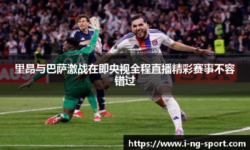里昂与巴萨激战在即央视全程直播精彩赛事不容错过